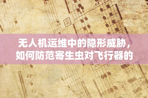 无人机运维中的隐形威胁，如何防范寄生虫对飞行器的侵蚀？