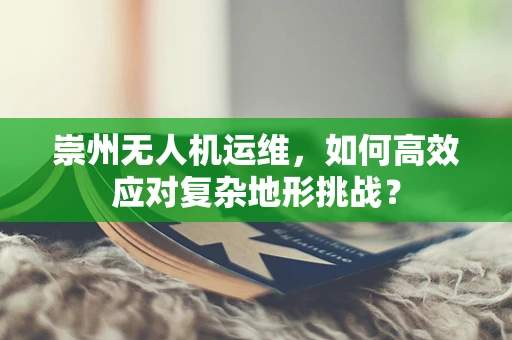 崇州无人机运维，如何高效应对复杂地形挑战？