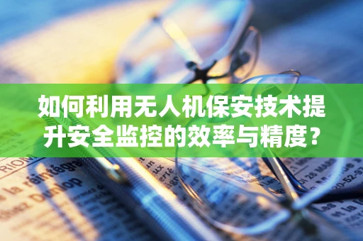 如何利用无人机保安技术提升安全监控的效率与精度？