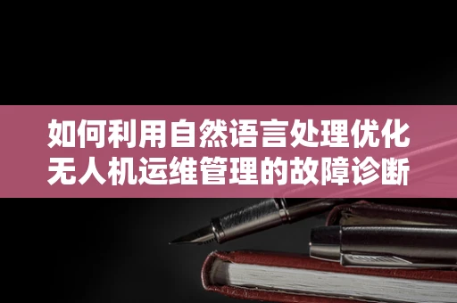 如何利用自然语言处理优化无人机运维管理的故障诊断？