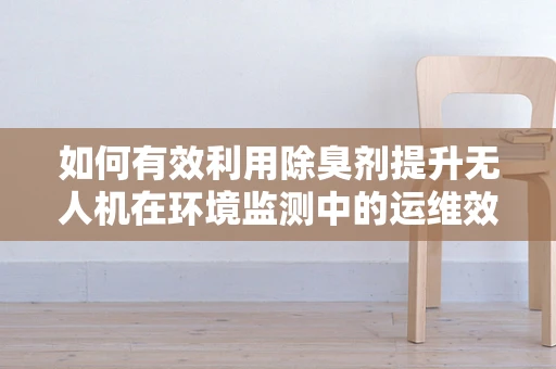 如何有效利用除臭剂提升无人机在环境监测中的运维效率？