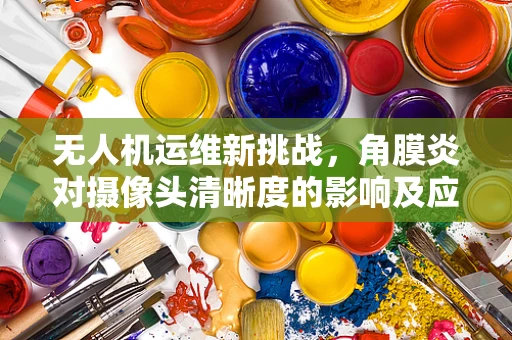 无人机运维新挑战，角膜炎对摄像头清晰度的影响及应对策略