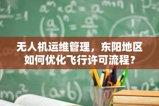 无人机运维管理，东阳地区如何优化飞行许可流程？