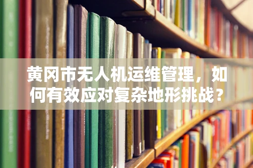 黄冈市无人机运维管理，如何有效应对复杂地形挑战？