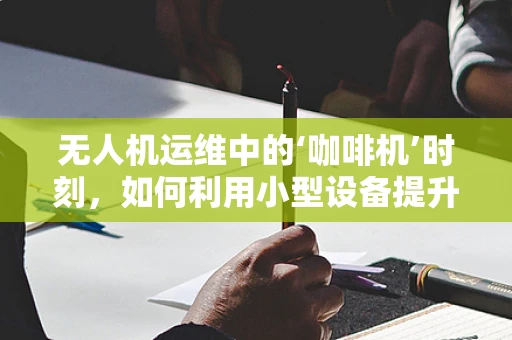 无人机运维中的‘咖啡机’时刻，如何利用小型设备提升效率？
