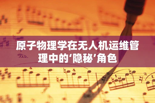 原子物理学在无人机运维管理中的‘隐秘’角色