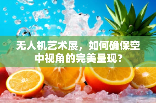 无人机艺术展，如何确保空中视角的完美呈现？
