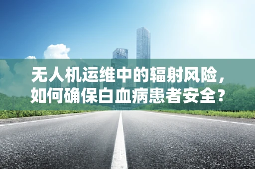 无人机运维中的辐射风险，如何确保白血病患者安全？