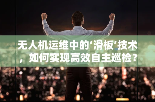 无人机运维中的‘滑板’技术，如何实现高效自主巡检？