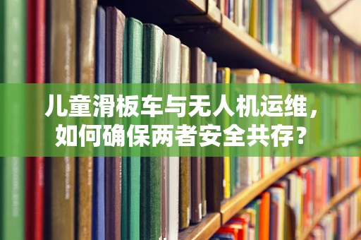 儿童滑板车与无人机运维，如何确保两者安全共存？