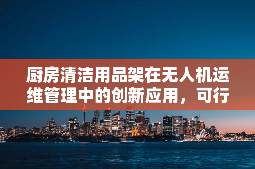 厨房清洁用品架在无人机运维管理中的创新应用，可行吗？