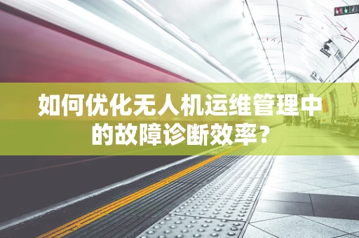 如何优化无人机运维管理中的故障诊断效率？