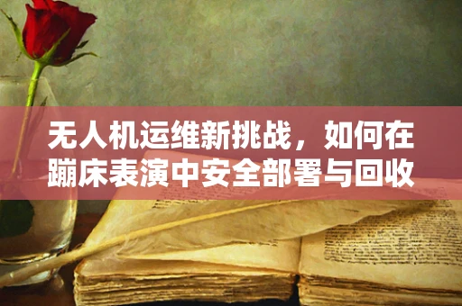 无人机运维新挑战，如何在蹦床表演中安全部署与回收？