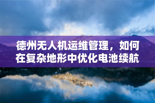 德州无人机运维管理，如何在复杂地形中优化电池续航？