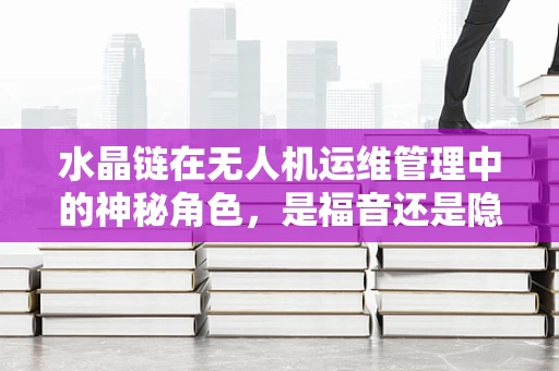 水晶链在无人机运维管理中的神秘角色，是福音还是隐患？