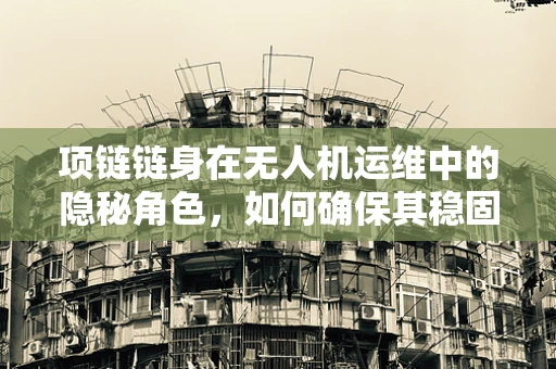 项链链身在无人机运维中的隐秘角色，如何确保其稳固与耐用？
