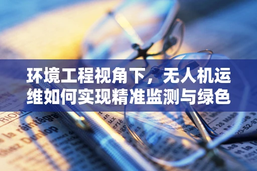 环境工程视角下，无人机运维如何实现精准监测与绿色运维？