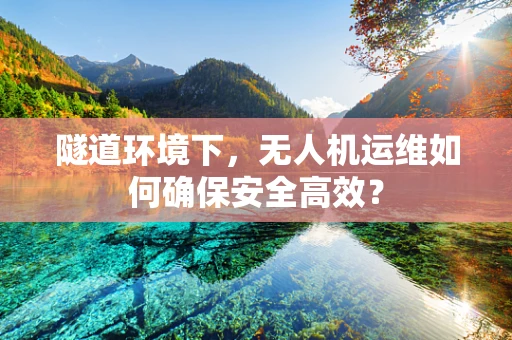 隧道环境下，无人机运维如何确保安全高效？