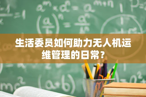 生活委员如何助力无人机运维管理的日常？