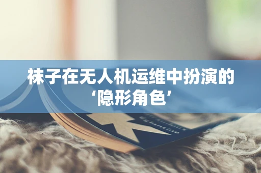 袜子在无人机运维中扮演的‘隐形角色’