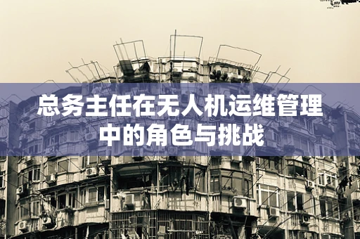 总务主任在无人机运维管理中的角色与挑战