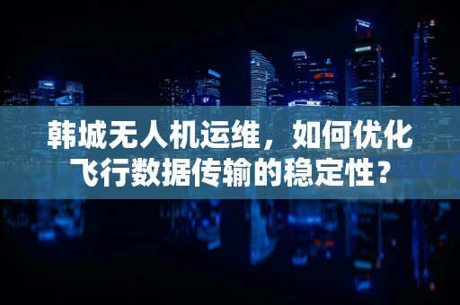 韩城无人机运维，如何优化飞行数据传输的稳定性？