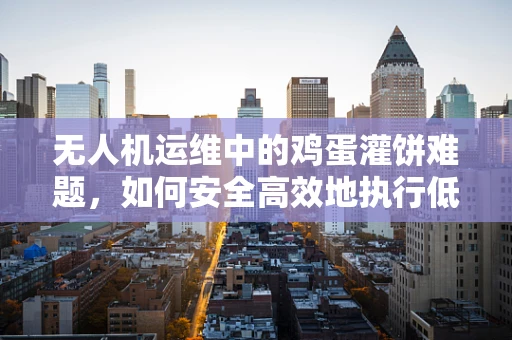 无人机运维中的鸡蛋灌饼难题，如何安全高效地执行低空作业？