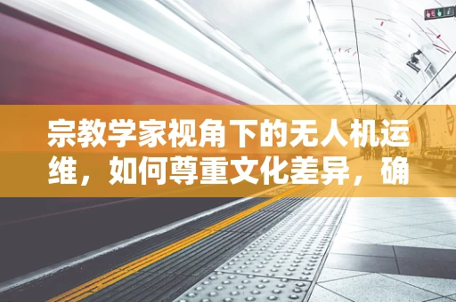 宗教学家视角下的无人机运维，如何尊重文化差异，确保空中作业的合规性？