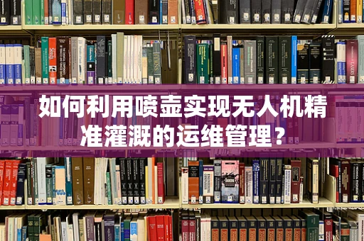如何利用喷壶实现无人机精准灌溉的运维管理？