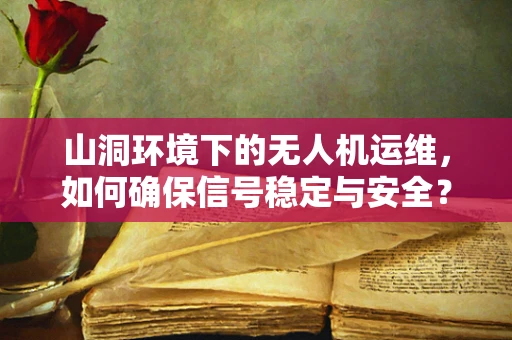 山洞环境下的无人机运维，如何确保信号稳定与安全？