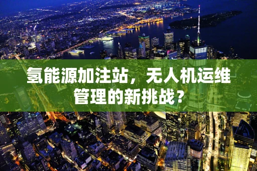 氢能源加注站，无人机运维管理的新挑战？