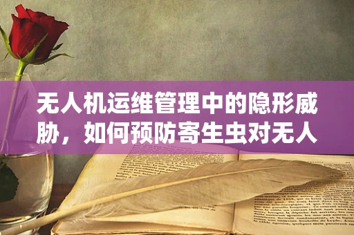 无人机运维管理中的隐形威胁，如何预防寄生虫对无人机的潜在影响？
