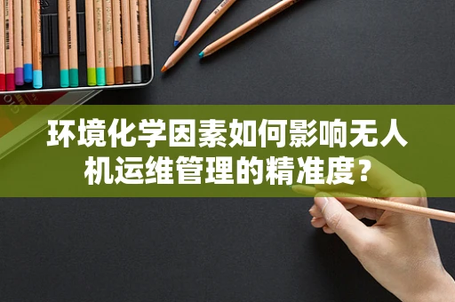 环境化学因素如何影响无人机运维管理的精准度？