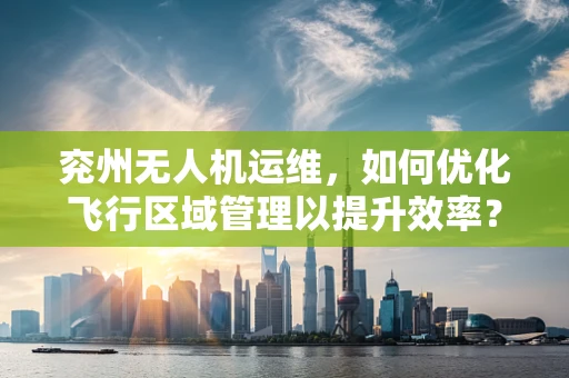 兖州无人机运维，如何优化飞行区域管理以提升效率？