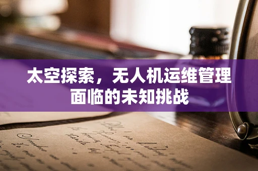 太空探索，无人机运维管理面临的未知挑战