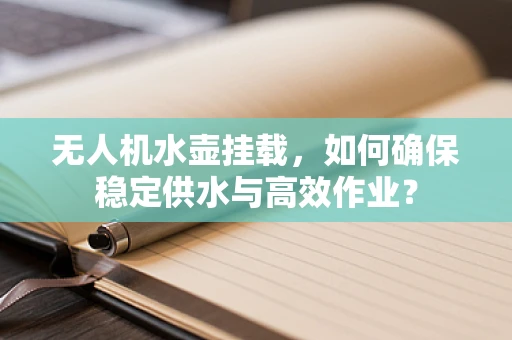无人机水壶挂载，如何确保稳定供水与高效作业？