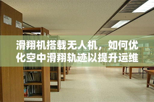 滑翔机搭载无人机，如何优化空中滑翔轨迹以提升运维效率？