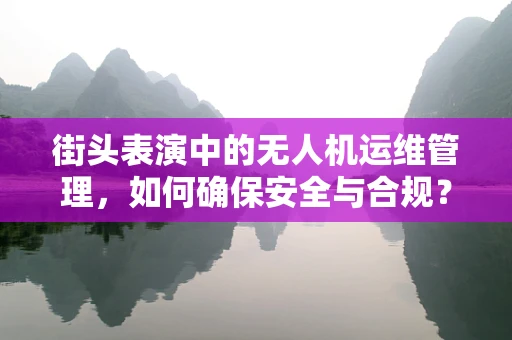 街头表演中的无人机运维管理，如何确保安全与合规？