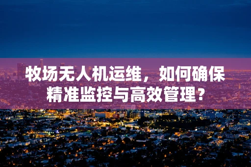 牧场无人机运维，如何确保精准监控与高效管理？