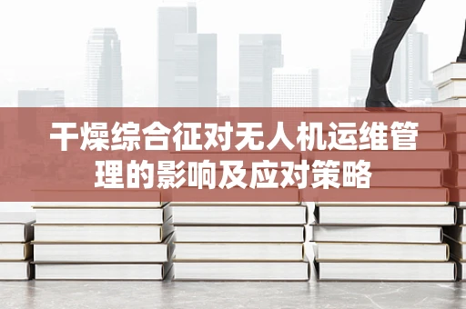 干燥综合征对无人机运维管理的影响及应对策略