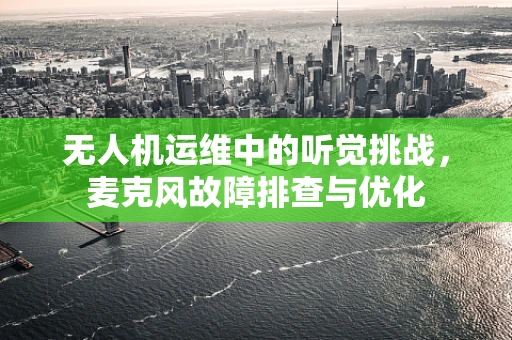 无人机运维中的听觉挑战，麦克风故障排查与优化