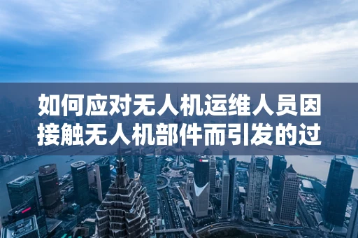 如何应对无人机运维人员因接触无人机部件而引发的过敏性皮炎？