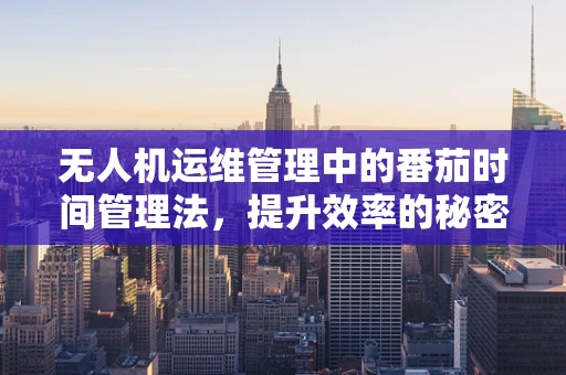 无人机运维管理中的番茄时间管理法，提升效率的秘密武器？