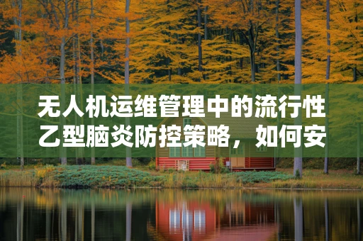 无人机运维管理中的流行性乙型脑炎防控策略，如何安全穿越高风险区域？