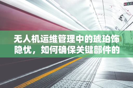 无人机运维管理中的琥珀饰隐忧，如何确保关键部件的长期稳定？