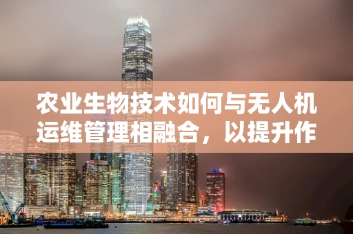 农业生物技术如何与无人机运维管理相融合，以提升作物监测精度？