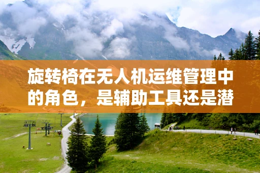 旋转椅在无人机运维管理中的角色，是辅助工具还是潜在隐患？