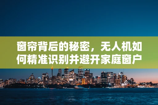 窗帘背后的秘密，无人机如何精准识别并避开家庭窗户？