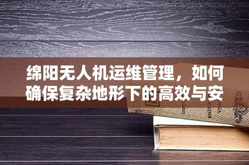 绵阳无人机运维管理，如何确保复杂地形下的高效与安全？