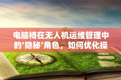 电脑椅在无人机运维管理中的‘隐秘’角色，如何优化操作员的舒适度与效率？
